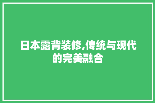 日本露背装修,传统与现代的完美融合 日本露背装修,传统与现代的完美融合 二手房