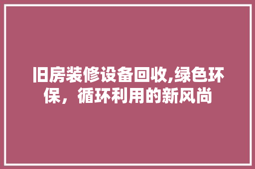 旧房装修设备回收,绿色环保，循环利用的新风尚 旧房装修设备回收,绿色环保，循环利用的新风尚 装修知识