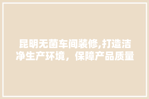 昆明无菌车间装修,打造洁净生产环境，保障产品质量 昆明无菌车间装修,打造洁净生产环境，保障产品质量 买房须知