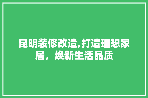 昆明装修改造,打造理想家居，焕新生活品质 昆明装修改造,打造理想家居，焕新生活品质 家居装饰