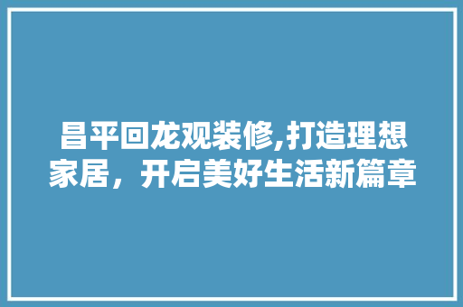 昌平回龙观装修,打造理想家居，开启美好生活新篇章 昌平回龙观装修,打造理想家居，开启美好生活新篇章 家居装饰