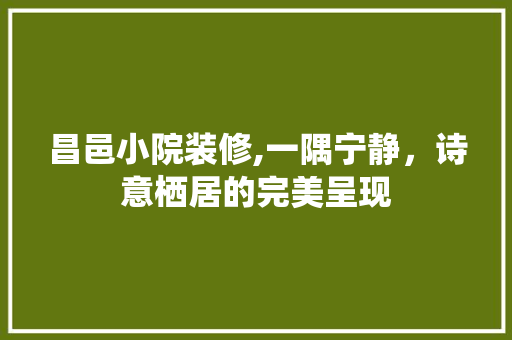 昌邑小院装修,一隅宁静，诗意栖居的完美呈现 昌邑小院装修,一隅宁静，诗意栖居的完美呈现 家居装饰