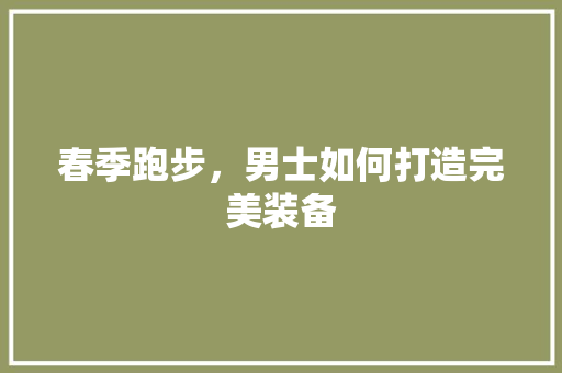 春季跑步，男士如何打造完美装备 春季跑步，男士如何打造完美装备 家居装饰