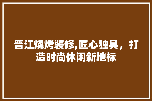 晋江烧烤装修,匠心独具，打造时尚休闲新地标 晋江烧烤装修,匠心独具，打造时尚休闲新地标 买房须知