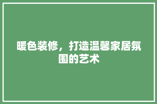 暖色装修，打造温馨家居氛围的艺术 暖色装修，打造温馨家居氛围的艺术 家居装饰