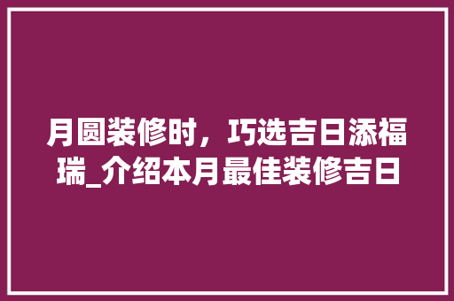 月圆装修时，巧选吉日添福瑞_介绍本月最佳装修吉日 月圆装修时，巧选吉日添福瑞_介绍本月最佳装修吉日 二手房