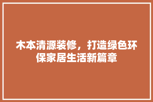 木本清源装修，打造绿色环保家居生活新篇章 木本清源装修，打造绿色环保家居生活新篇章 家居设计