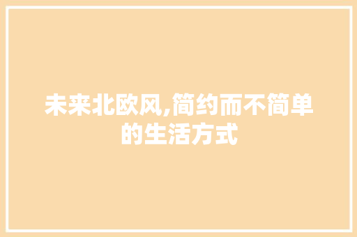 未来北欧风,简约而不简单的生活方式 未来北欧风,简约而不简单的生活方式 二手房
