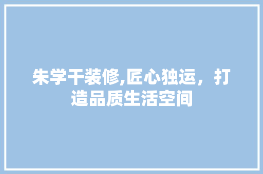 朱学干装修,匠心独运，打造品质生活空间 朱学干装修,匠心独运，打造品质生活空间 买房须知
