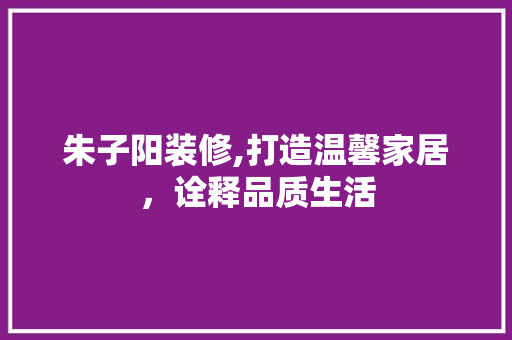 朱子阳装修,打造温馨家居，诠释品质生活 朱子阳装修,打造温馨家居，诠释品质生活 买房须知