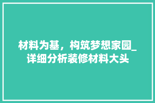 材料为基，构筑梦想家园_详细分析装修材料大头 材料为基，构筑梦想家园_详细分析装修材料大头 家居设计