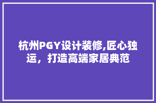 杭州PGY设计装修,匠心独运，打造高端家居典范 杭州PGY设计装修,匠心独运，打造高端家居典范 家居装饰