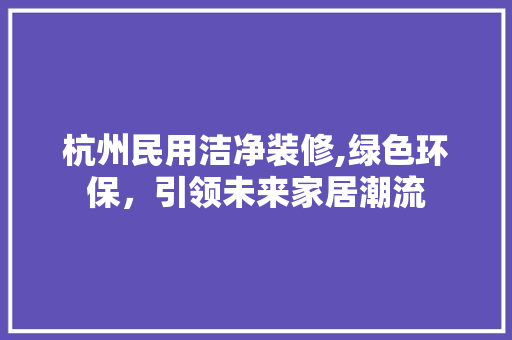 杭州民用洁净装修,绿色环保，引领未来家居潮流 杭州民用洁净装修,绿色环保，引领未来家居潮流 买房须知
