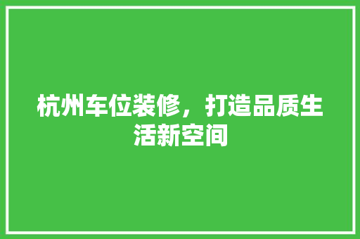 杭州车位装修，打造品质生活新空间 杭州车位装修，打造品质生活新空间 装修知识