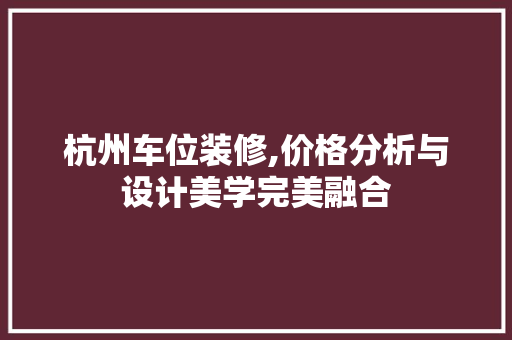杭州车位装修,价格分析与设计美学完美融合 杭州车位装修,价格分析与设计美学完美融合 家居装饰