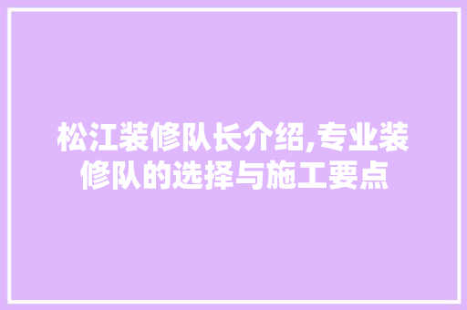 松江装修队长介绍,专业装修队的选择与施工要点 松江装修队长介绍,专业装修队的选择与施工要点 装修知识