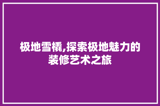 极地雪橇,探索极地魅力的装修艺术之旅 极地雪橇,探索极地魅力的装修艺术之旅 装修知识