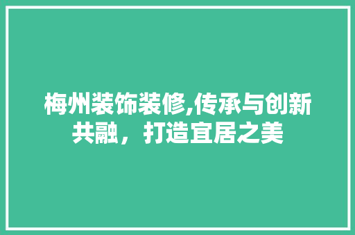 梅州装饰装修,传承与创新共融，打造宜居之美 梅州装饰装修,传承与创新共融，打造宜居之美 装修知识
