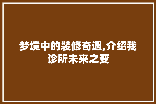 梦境中的装修奇遇,介绍我诊所未来之变 梦境中的装修奇遇,介绍我诊所未来之变 家居装饰