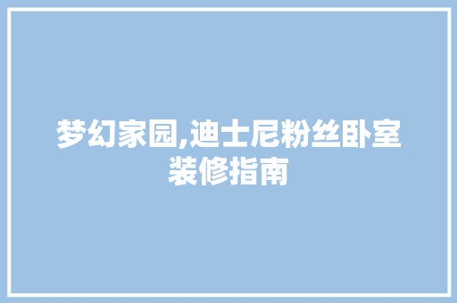 梦幻家园,迪士尼粉丝卧室装修指南 梦幻家园,迪士尼粉丝卧室装修指南 装修知识