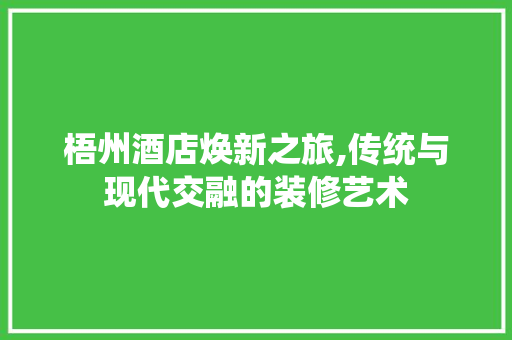 梧州酒店焕新之旅,传统与现代交融的装修艺术 梧州酒店焕新之旅,传统与现代交融的装修艺术 二手房