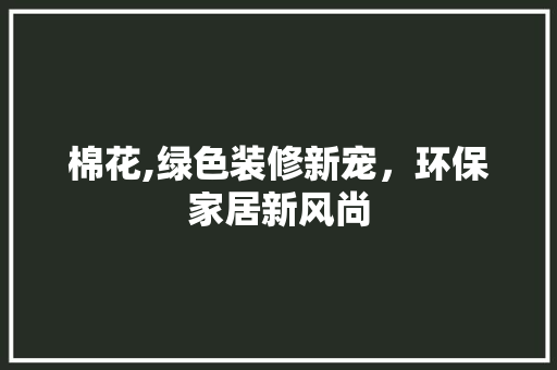 棉花,绿色装修新宠，环保家居新风尚 棉花,绿色装修新宠，环保家居新风尚 买房须知