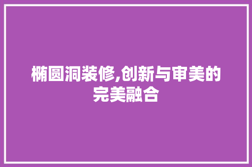 椭圆洞装修,创新与审美的完美融合 椭圆洞装修,创新与审美的完美融合 二手房