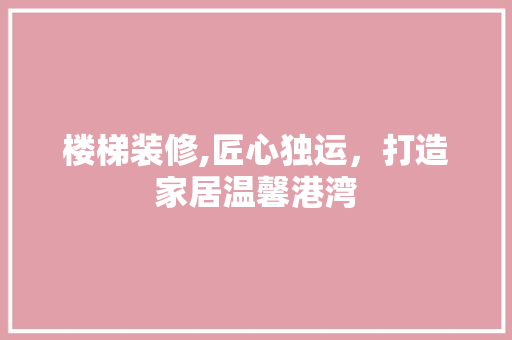 楼梯装修,匠心独运，打造家居温馨港湾 楼梯装修,匠心独运，打造家居温馨港湾 家居设计