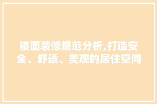 楼面装修规范分析,打造安全、舒适、美观的居住空间 楼面装修规范分析,打造安全、舒适、美观的居住空间 买房须知