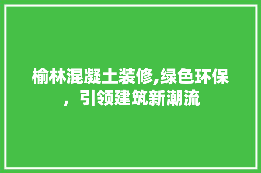 榆林混凝土装修,绿色环保，引领建筑新潮流 榆林混凝土装修,绿色环保，引领建筑新潮流 二手房