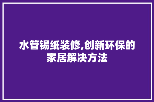 水管锡纸装修,创新环保的家居解决方法 水管锡纸装修,创新环保的家居解决方法 装修知识