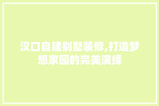 汉口自建别墅装修,打造梦想家园的完美演绎 汉口自建别墅装修,打造梦想家园的完美演绎 家居装饰