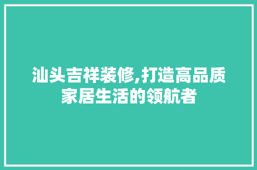 汕头吉祥装修,打造高品质家居生活的领航者 汕头吉祥装修,打造高品质家居生活的领航者 家居装饰
