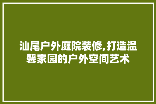 汕尾户外庭院装修,打造温馨家园的户外空间艺术 汕尾户外庭院装修,打造温馨家园的户外空间艺术 二手房