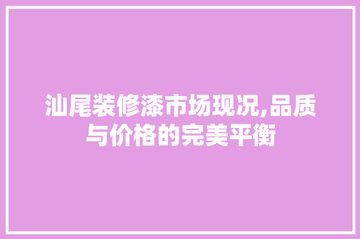 汕尾装修漆市场现况,品质与价格的完美平衡 汕尾装修漆市场现况,品质与价格的完美平衡 家居装饰