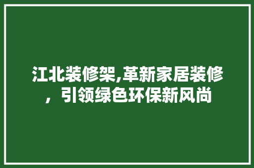 江北装修架,革新家居装修，引领绿色环保新风尚 江北装修架,革新家居装修，引领绿色环保新风尚 家居设计