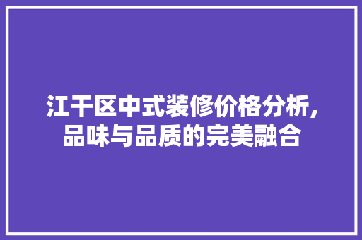 江干区中式装修价格分析,品味与品质的完美融合 江干区中式装修价格分析,品味与品质的完美融合 二手房