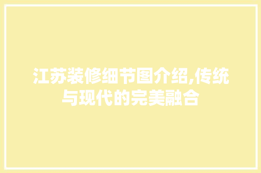 江苏装修细节图介绍,传统与现代的完美融合 江苏装修细节图介绍,传统与现代的完美融合 买房须知