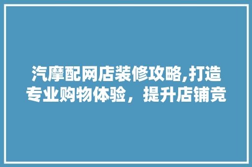 汽摩配网店装修攻略,打造专业购物体验，提升店铺竞争力 汽摩配网店装修攻略,打造专业购物体验，提升店铺竞争力 家居设计