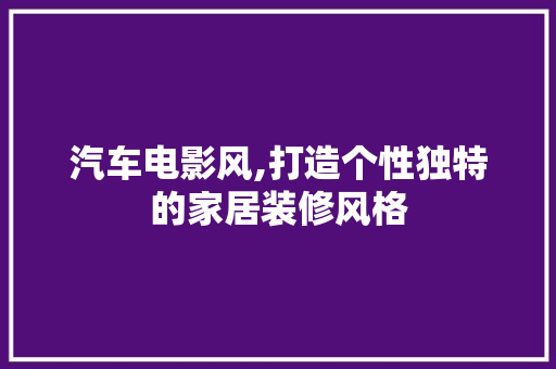 汽车电影风,打造个性独特的家居装修风格 汽车电影风,打造个性独特的家居装修风格 装修知识