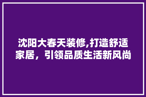 沈阳大春天装修,打造舒适家居，引领品质生活新风尚 沈阳大春天装修,打造舒适家居，引领品质生活新风尚 二手房