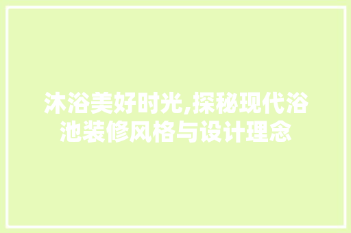 沐浴美好时光,探秘现代浴池装修风格与设计理念 沐浴美好时光,探秘现代浴池装修风格与设计理念 装修知识