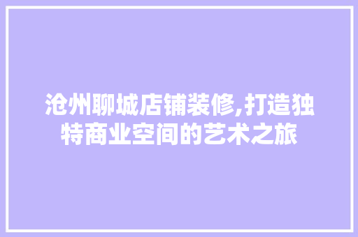 沧州聊城店铺装修,打造独特商业空间的艺术之旅 沧州聊城店铺装修,打造独特商业空间的艺术之旅 家居装饰