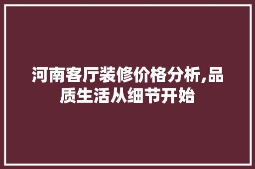 河南客厅装修价格分析,品质生活从细节开始 河南客厅装修价格分析,品质生活从细节开始 家居设计