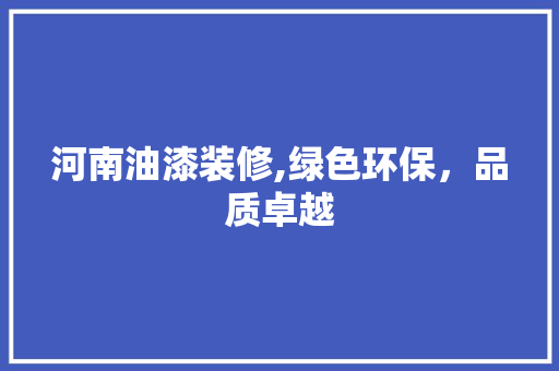河南油漆装修,绿色环保，品质卓越 河南油漆装修,绿色环保，品质卓越 家居装饰