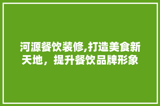河源餐饮装修,打造美食新天地，提升餐饮品牌形象 河源餐饮装修,打造美食新天地，提升餐饮品牌形象 家居设计