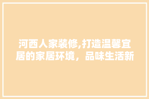 河西人家装修,打造温馨宜居的家居环境，品味生活新境界 河西人家装修,打造温馨宜居的家居环境，品味生活新境界 家居设计