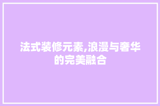 法式装修元素,浪漫与奢华的完美融合 法式装修元素,浪漫与奢华的完美融合 装修知识