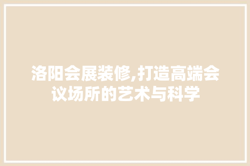 洛阳会展装修,打造高端会议场所的艺术与科学 洛阳会展装修,打造高端会议场所的艺术与科学 二手房