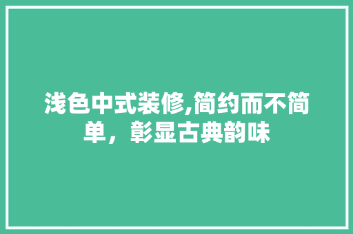 浅色中式装修,简约而不简单，彰显古典韵味 浅色中式装修,简约而不简单，彰显古典韵味 装修知识
